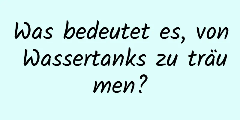 Was bedeutet es, von Wassertanks zu träumen?