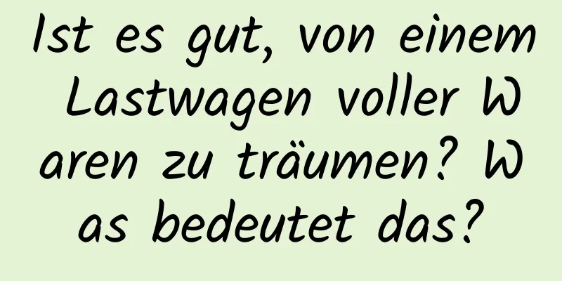 Ist es gut, von einem Lastwagen voller Waren zu träumen? Was bedeutet das?