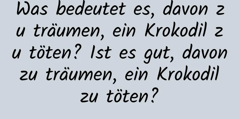 Was bedeutet es, davon zu träumen, ein Krokodil zu töten? Ist es gut, davon zu träumen, ein Krokodil zu töten?