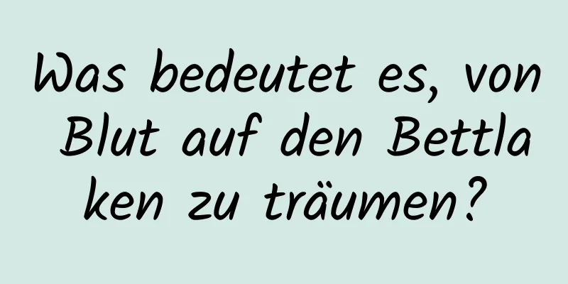 Was bedeutet es, von Blut auf den Bettlaken zu träumen?