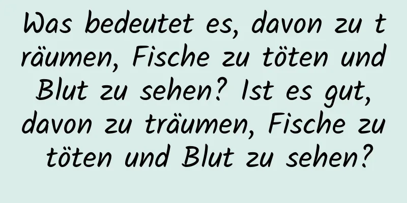 Was bedeutet es, davon zu träumen, Fische zu töten und Blut zu sehen? Ist es gut, davon zu träumen, Fische zu töten und Blut zu sehen?