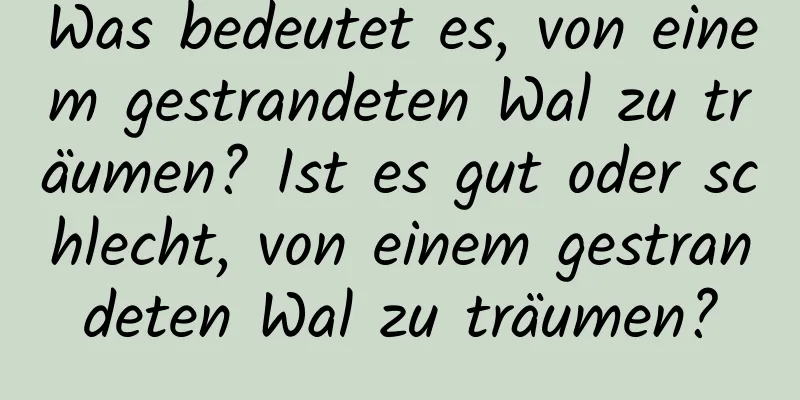 Was bedeutet es, von einem gestrandeten Wal zu träumen? Ist es gut oder schlecht, von einem gestrandeten Wal zu träumen?