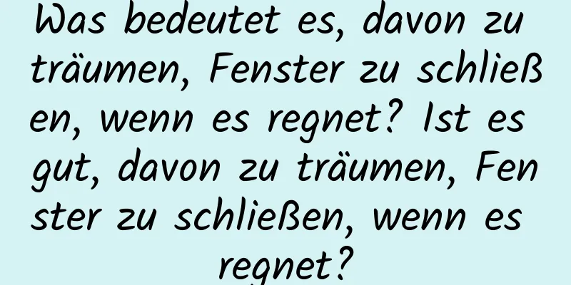 Was bedeutet es, davon zu träumen, Fenster zu schließen, wenn es regnet? Ist es gut, davon zu träumen, Fenster zu schließen, wenn es regnet?