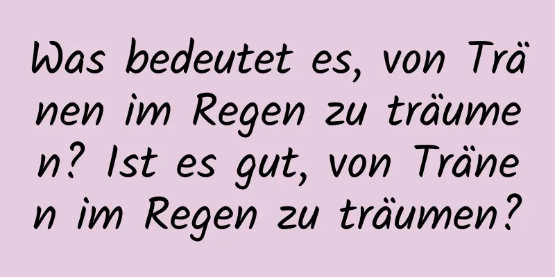 Was bedeutet es, von Tränen im Regen zu träumen? Ist es gut, von Tränen im Regen zu träumen?