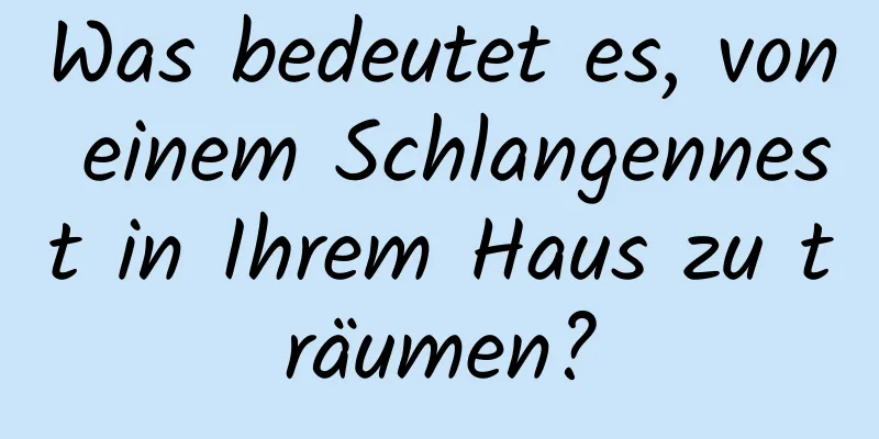 Was bedeutet es, von einem Schlangennest in Ihrem Haus zu träumen?