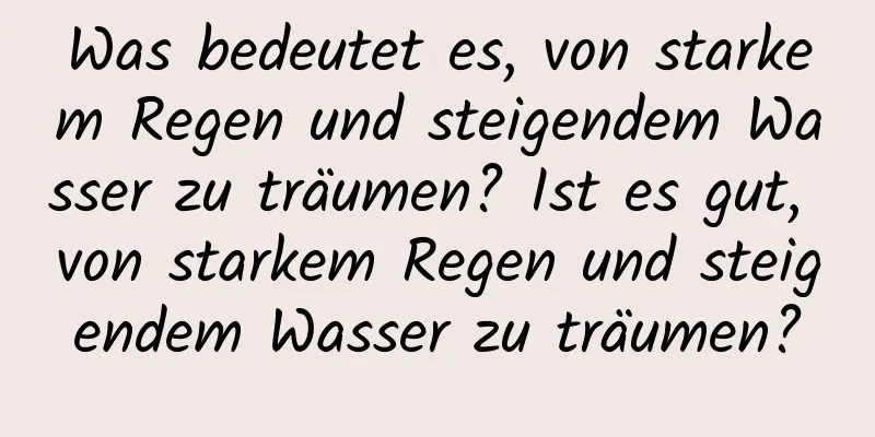 Was bedeutet es, von starkem Regen und steigendem Wasser zu träumen? Ist es gut, von starkem Regen und steigendem Wasser zu träumen?