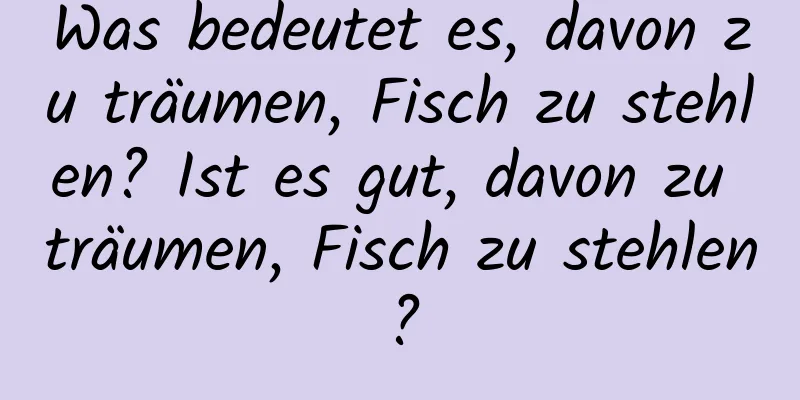 Was bedeutet es, davon zu träumen, Fisch zu stehlen? Ist es gut, davon zu träumen, Fisch zu stehlen?