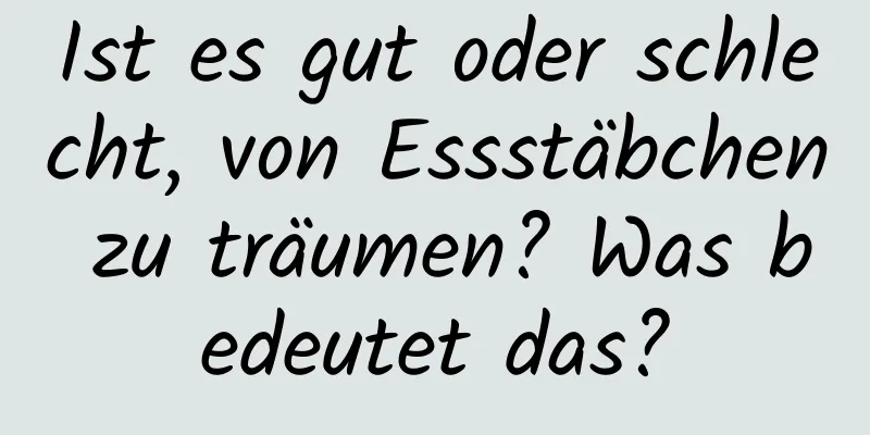 Ist es gut oder schlecht, von Essstäbchen zu träumen? Was bedeutet das?