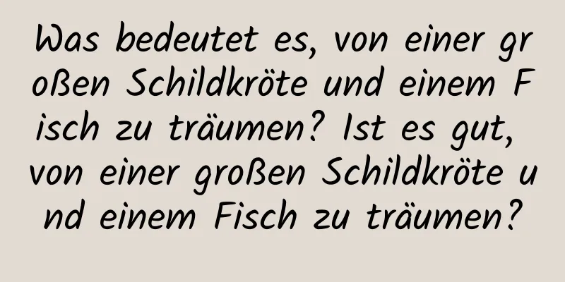 Was bedeutet es, von einer großen Schildkröte und einem Fisch zu träumen? Ist es gut, von einer großen Schildkröte und einem Fisch zu träumen?