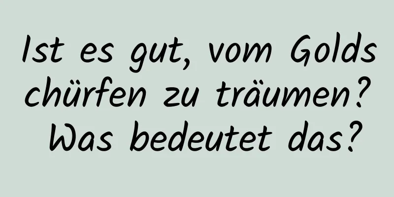 Ist es gut, vom Goldschürfen zu träumen? Was bedeutet das?