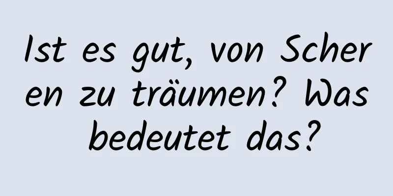 Ist es gut, von Scheren zu träumen? Was bedeutet das?