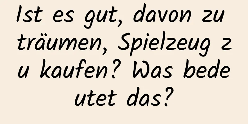 Ist es gut, davon zu träumen, Spielzeug zu kaufen? Was bedeutet das?