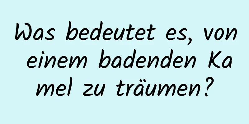 Was bedeutet es, von einem badenden Kamel zu träumen?