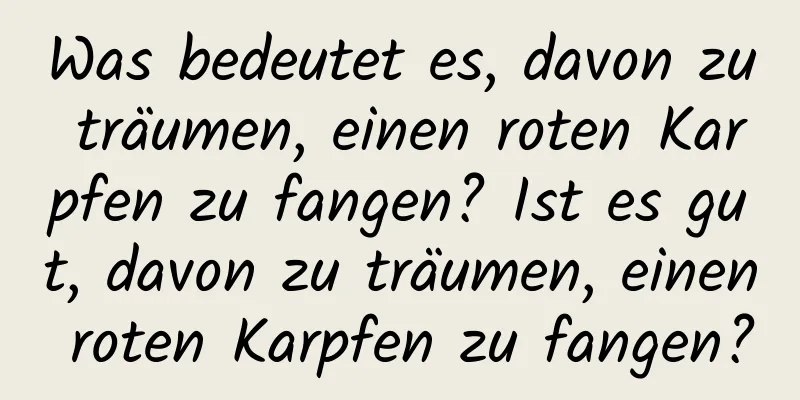 Was bedeutet es, davon zu träumen, einen roten Karpfen zu fangen? Ist es gut, davon zu träumen, einen roten Karpfen zu fangen?