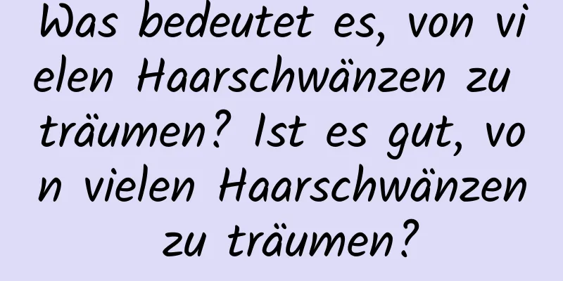 Was bedeutet es, von vielen Haarschwänzen zu träumen? Ist es gut, von vielen Haarschwänzen zu träumen?