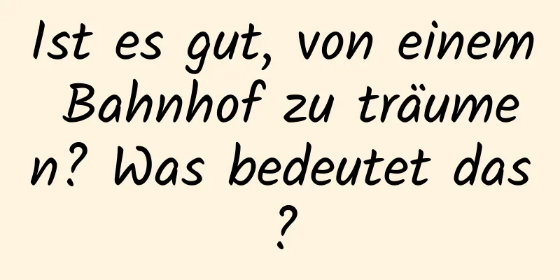 Ist es gut, von einem Bahnhof zu träumen? Was bedeutet das?