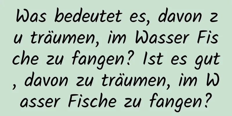 Was bedeutet es, davon zu träumen, im Wasser Fische zu fangen? Ist es gut, davon zu träumen, im Wasser Fische zu fangen?