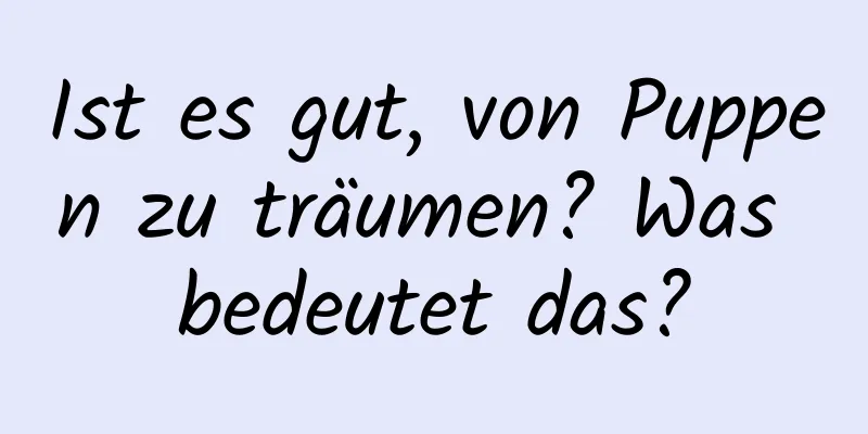 Ist es gut, von Puppen zu träumen? Was bedeutet das?