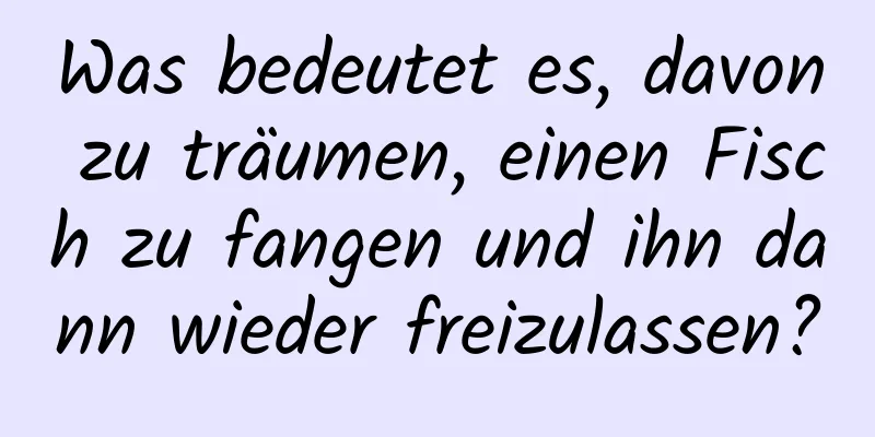 Was bedeutet es, davon zu träumen, einen Fisch zu fangen und ihn dann wieder freizulassen?