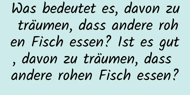 Was bedeutet es, davon zu träumen, dass andere rohen Fisch essen? Ist es gut, davon zu träumen, dass andere rohen Fisch essen?