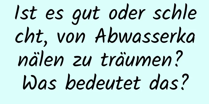 Ist es gut oder schlecht, von Abwasserkanälen zu träumen? Was bedeutet das?