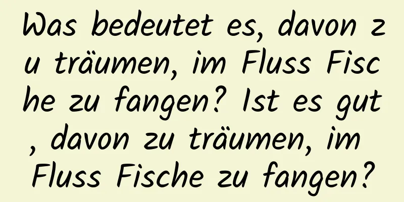 Was bedeutet es, davon zu träumen, im Fluss Fische zu fangen? Ist es gut, davon zu träumen, im Fluss Fische zu fangen?