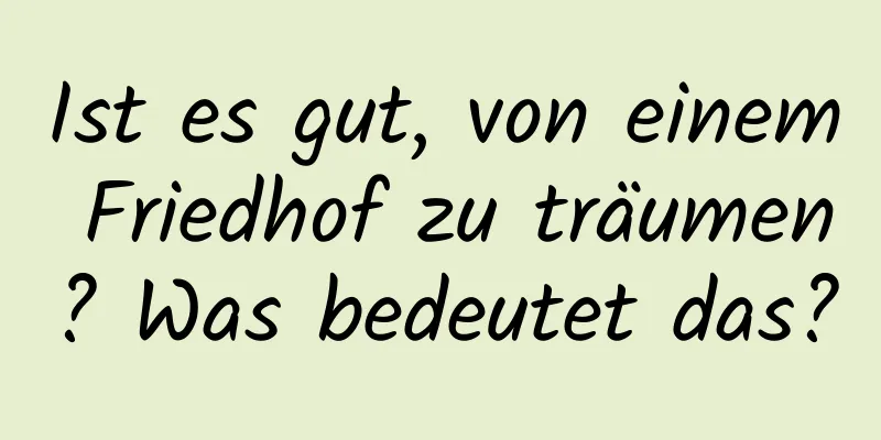 Ist es gut, von einem Friedhof zu träumen? Was bedeutet das?