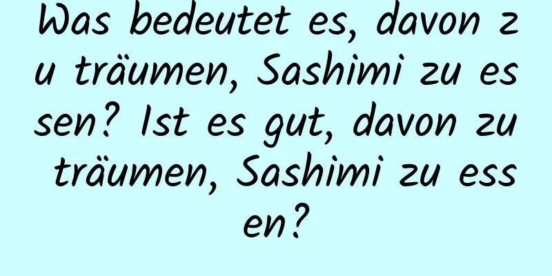 Was bedeutet es, davon zu träumen, Sashimi zu essen? Ist es gut, davon zu träumen, Sashimi zu essen?