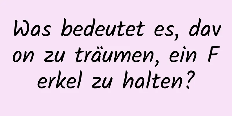 Was bedeutet es, davon zu träumen, ein Ferkel zu halten?