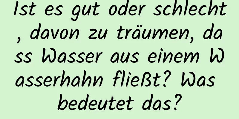 Ist es gut oder schlecht, davon zu träumen, dass Wasser aus einem Wasserhahn fließt? Was bedeutet das?