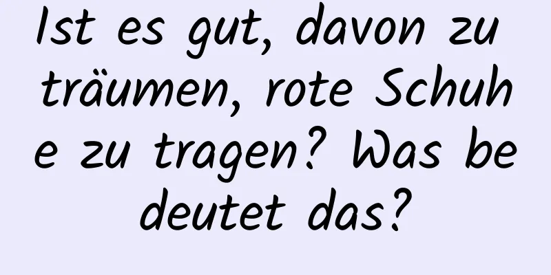 Ist es gut, davon zu träumen, rote Schuhe zu tragen? Was bedeutet das?