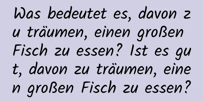 Was bedeutet es, davon zu träumen, einen großen Fisch zu essen? Ist es gut, davon zu träumen, einen großen Fisch zu essen?