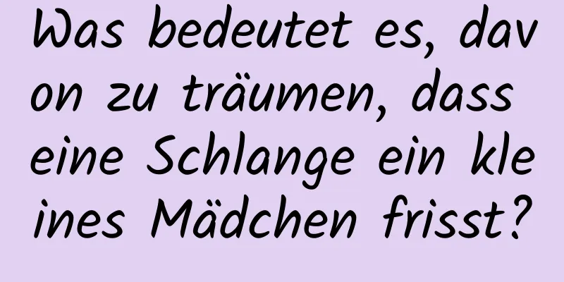 Was bedeutet es, davon zu träumen, dass eine Schlange ein kleines Mädchen frisst?