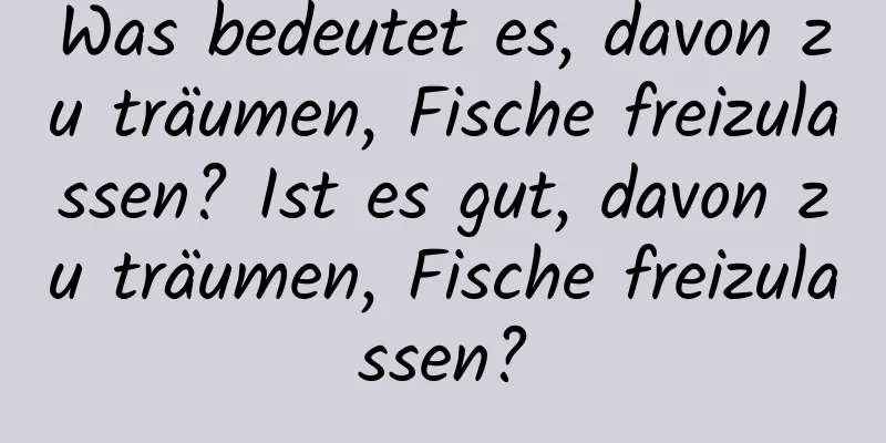 Was bedeutet es, davon zu träumen, Fische freizulassen? Ist es gut, davon zu träumen, Fische freizulassen?