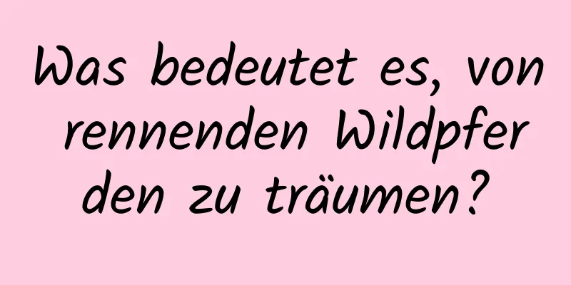 Was bedeutet es, von rennenden Wildpferden zu träumen?