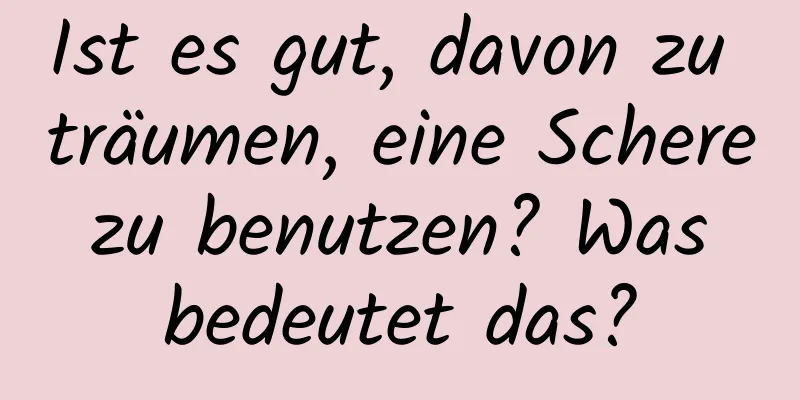 Ist es gut, davon zu träumen, eine Schere zu benutzen? Was bedeutet das?