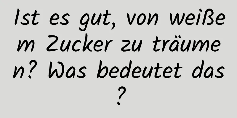 Ist es gut, von weißem Zucker zu träumen? Was bedeutet das?