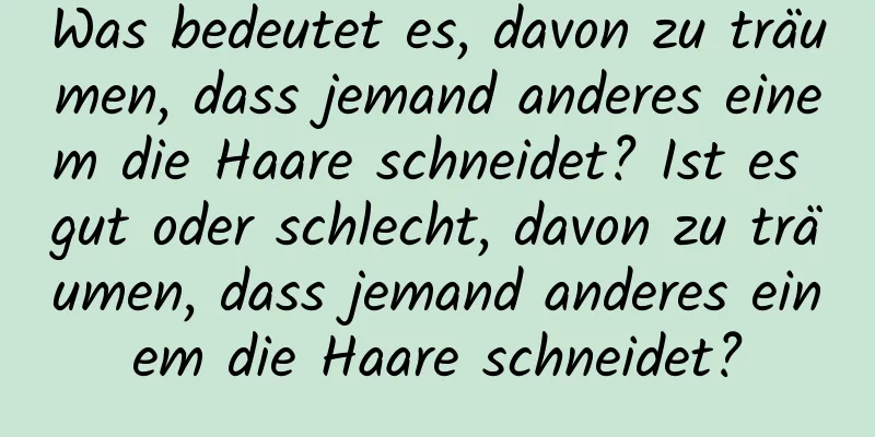 Was bedeutet es, davon zu träumen, dass jemand anderes einem die Haare schneidet? Ist es gut oder schlecht, davon zu träumen, dass jemand anderes einem die Haare schneidet?