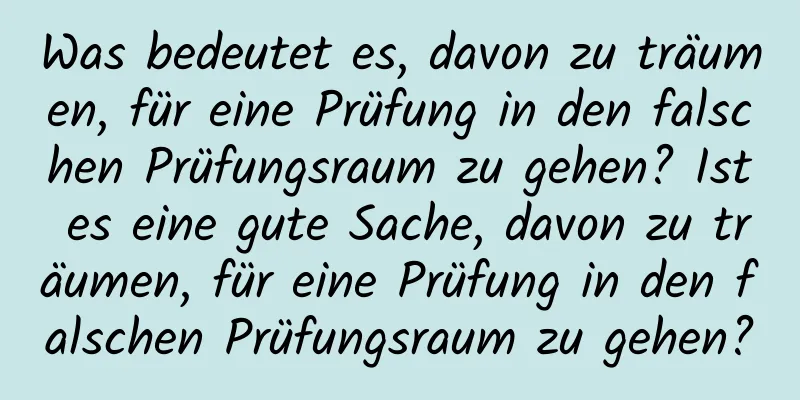 Was bedeutet es, davon zu träumen, für eine Prüfung in den falschen Prüfungsraum zu gehen? Ist es eine gute Sache, davon zu träumen, für eine Prüfung in den falschen Prüfungsraum zu gehen?