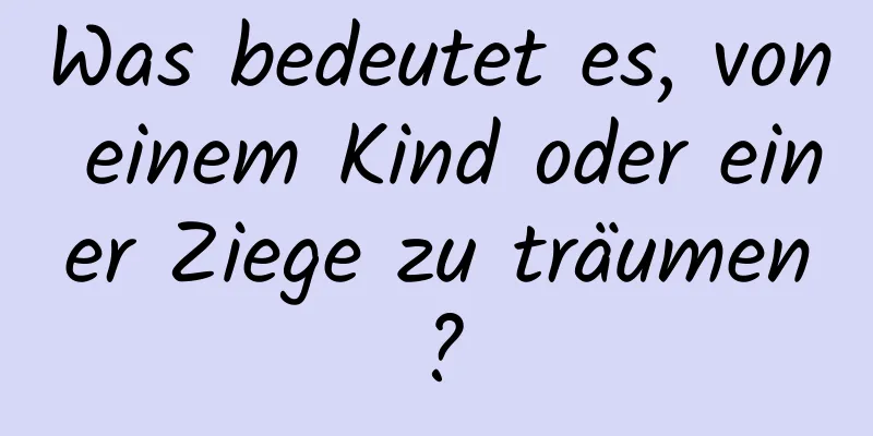 Was bedeutet es, von einem Kind oder einer Ziege zu träumen?