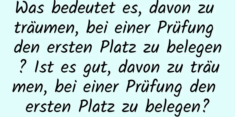 Was bedeutet es, davon zu träumen, bei einer Prüfung den ersten Platz zu belegen? Ist es gut, davon zu träumen, bei einer Prüfung den ersten Platz zu belegen?