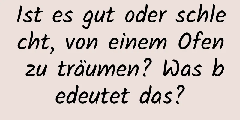 Ist es gut oder schlecht, von einem Ofen zu träumen? Was bedeutet das?