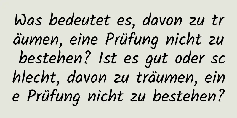 Was bedeutet es, davon zu träumen, eine Prüfung nicht zu bestehen? Ist es gut oder schlecht, davon zu träumen, eine Prüfung nicht zu bestehen?