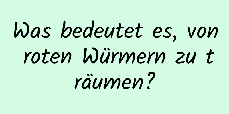 Was bedeutet es, von roten Würmern zu träumen?