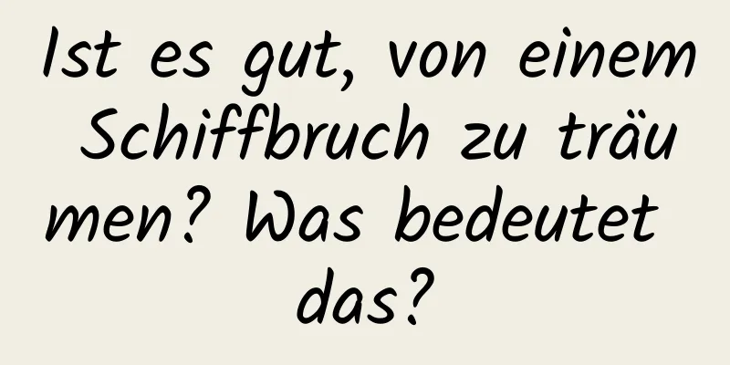 Ist es gut, von einem Schiffbruch zu träumen? Was bedeutet das?