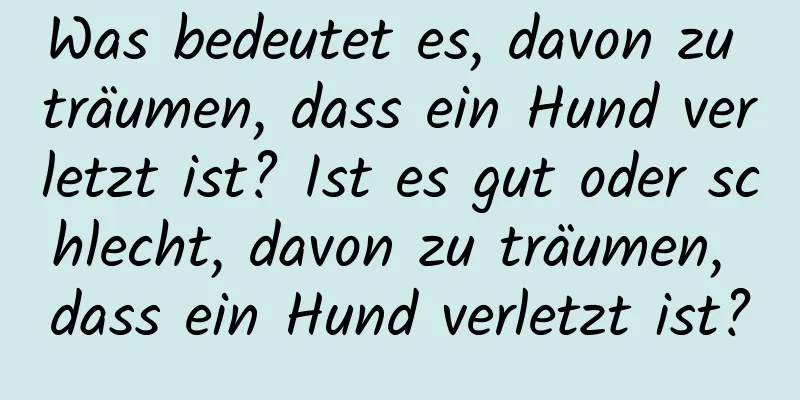 Was bedeutet es, davon zu träumen, dass ein Hund verletzt ist? Ist es gut oder schlecht, davon zu träumen, dass ein Hund verletzt ist?