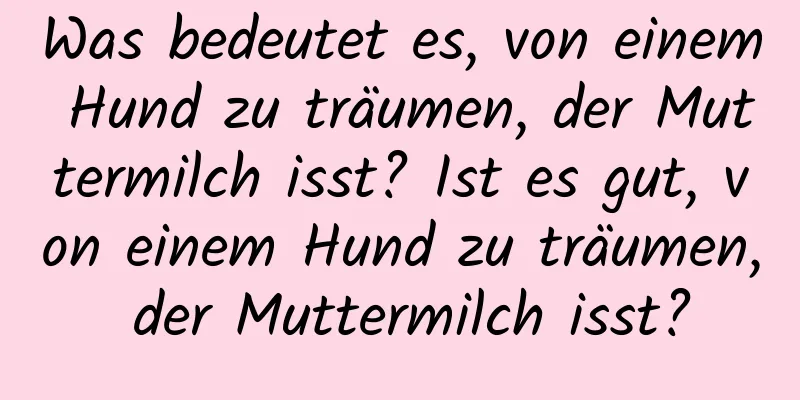 Was bedeutet es, von einem Hund zu träumen, der Muttermilch isst? Ist es gut, von einem Hund zu träumen, der Muttermilch isst?