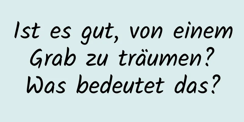 Ist es gut, von einem Grab zu träumen? Was bedeutet das?