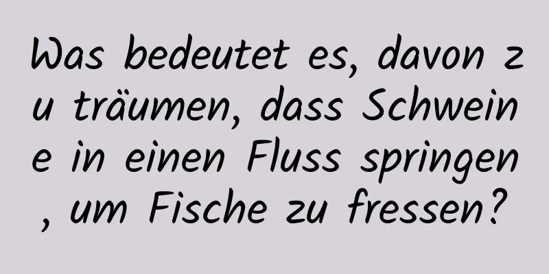 Was bedeutet es, davon zu träumen, dass Schweine in einen Fluss springen, um Fische zu fressen?