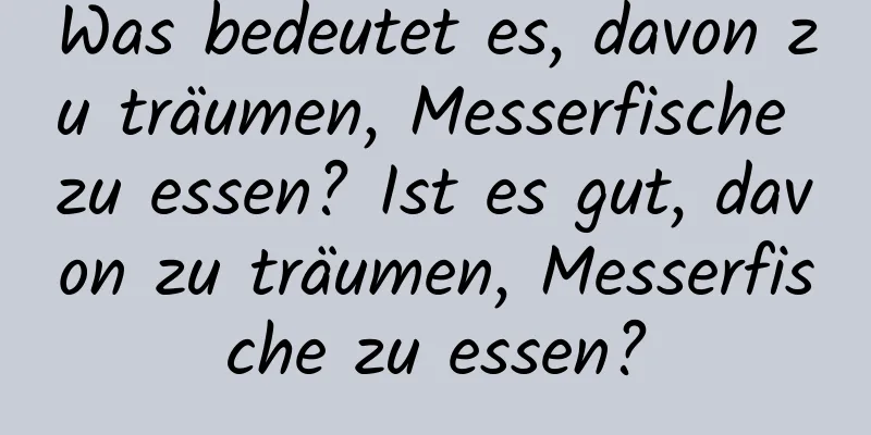 Was bedeutet es, davon zu träumen, Messerfische zu essen? Ist es gut, davon zu träumen, Messerfische zu essen?